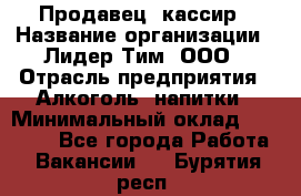 Продавец- кассир › Название организации ­ Лидер Тим, ООО › Отрасль предприятия ­ Алкоголь, напитки › Минимальный оклад ­ 35 000 - Все города Работа » Вакансии   . Бурятия респ.